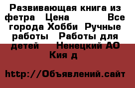 Развивающая книга из фетра › Цена ­ 7 000 - Все города Хобби. Ручные работы » Работы для детей   . Ненецкий АО,Кия д.